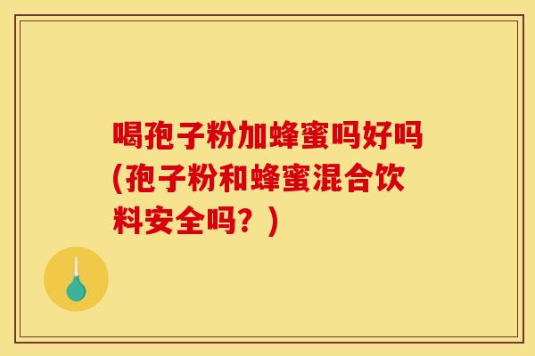 喝孢子粉加蜂蜜吗好吗(孢子粉和蜂蜜混合饮料安全吗？)