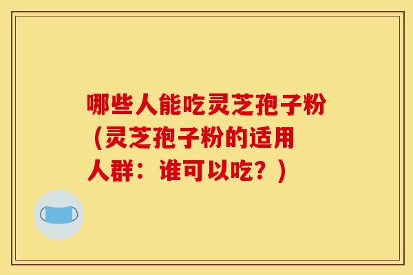 哪些人能吃灵芝孢子粉 (灵芝孢子粉的适用人群：谁可以吃？)