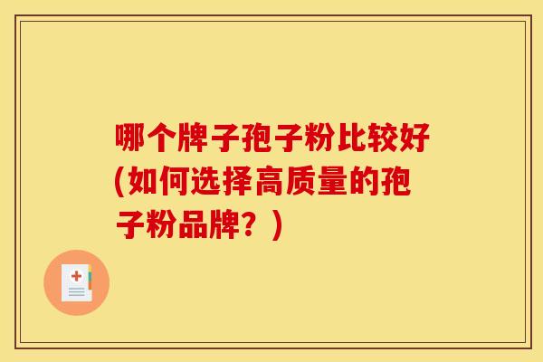 哪个牌子孢子粉比较好(如何选择高质量的孢子粉品牌?)