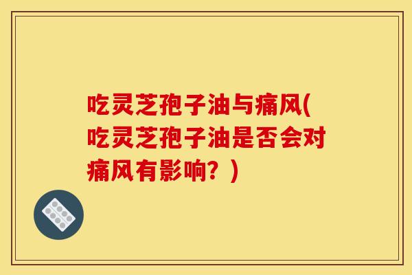 吃灵芝孢子油与痛风(吃灵芝孢子油是否会对痛风有影响？)