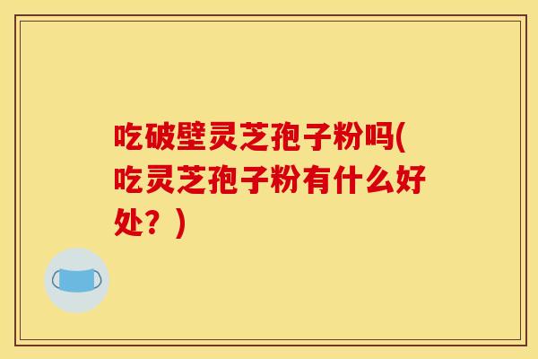 吃破壁灵芝孢子粉吗(吃灵芝孢子粉有什么好处?)