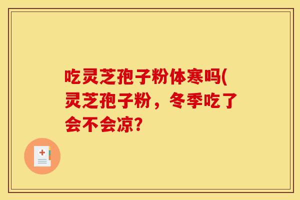 吃灵芝孢子粉体寒吗(灵芝孢子粉,冬季吃了会不会凉?