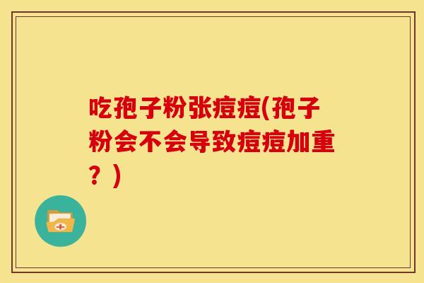 吃孢子粉张痘痘(孢子粉会不会导致痘痘加重?)