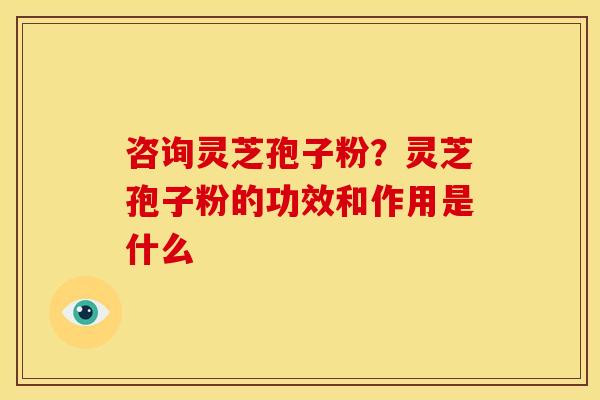 咨询灵芝孢子粉?灵芝孢子粉的功效和作用是什么