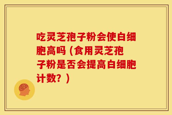 吃灵芝孢子粉会使白细胞高吗 (食用灵芝孢子粉是否会提高白细胞计数？)