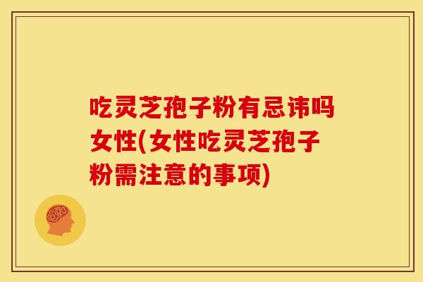 吃灵芝孢子粉有忌讳吗女性(女性吃灵芝孢子粉需注意的事项)