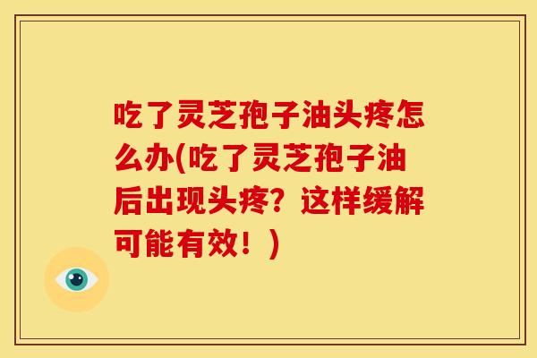 吃了灵芝孢子油头疼怎么办(吃了灵芝孢子油后出现头疼？这样缓解可能有效！)