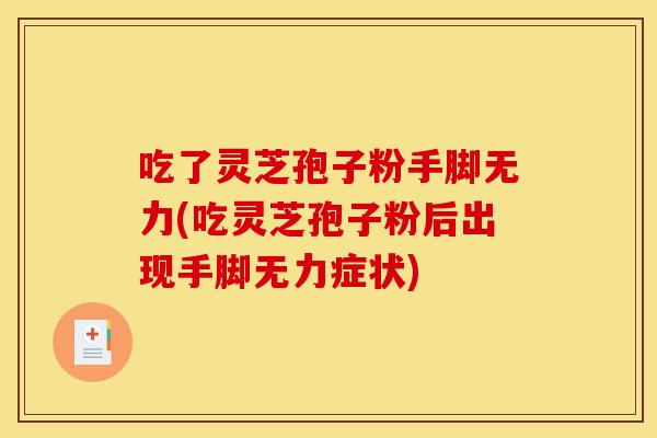 吃了灵芝孢子粉手脚无力(吃灵芝孢子粉后出现手脚无力症状)