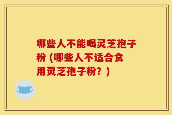哪些人不能喝灵芝孢子粉 (哪些人不适合食用灵芝孢子粉？)