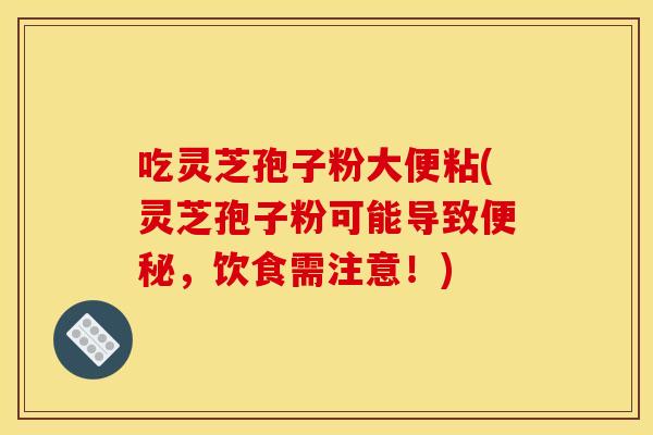 吃灵芝孢子粉大便粘(灵芝孢子粉可能导致便秘,饮食需注意!)