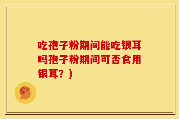 吃孢子粉期间能吃银耳吗孢子粉期间可否食用银耳？)