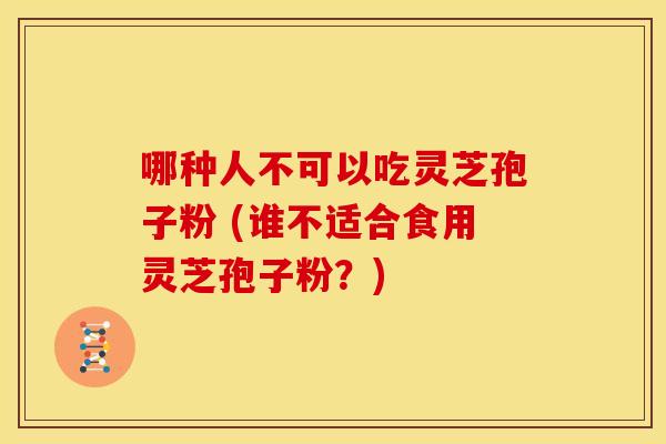 哪种人不可以吃灵芝孢子粉 (谁不适合食用灵芝孢子粉？)