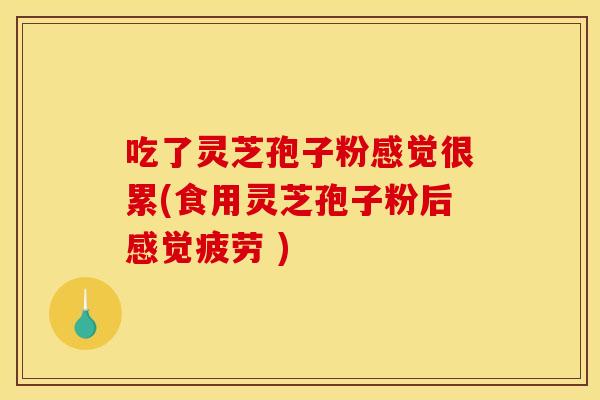 吃了灵芝孢子粉感觉很累(食用灵芝孢子粉后感觉疲劳 )