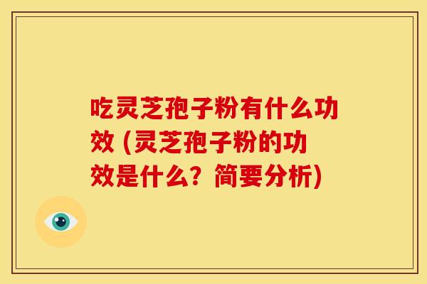吃灵芝孢子粉有什么功效 (灵芝孢子粉的功效是什么?简要分析)
