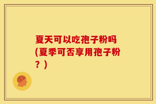 夏天可以吃孢子粉吗 (夏季可否享用孢子粉?)