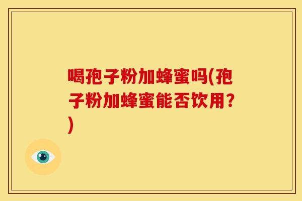 喝孢子粉加蜂蜜吗(孢子粉加蜂蜜能否饮用？)