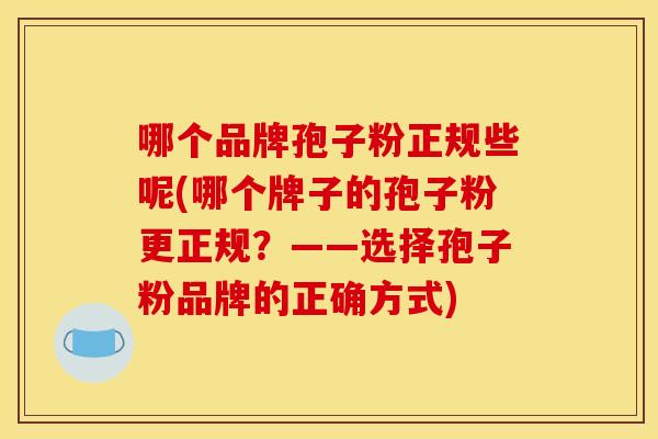 哪个品牌孢子粉正规些呢(哪个牌子的孢子粉更正规？——选择孢子粉品牌的正确方式)