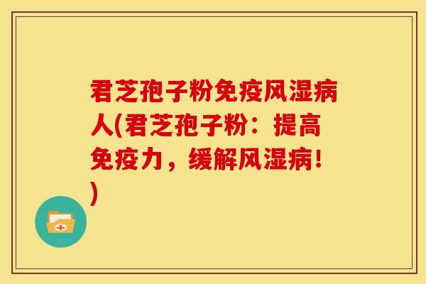 君芝孢子粉免疫风湿病人(君芝孢子粉：提高免疫力，缓解风湿病！)