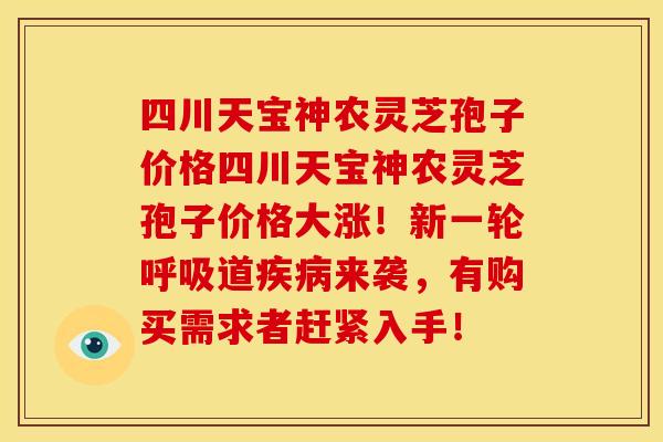 四川天宝神农灵芝孢子价格四川天宝神农灵芝孢子价格大涨!新一轮呼吸道疾病来袭,有购买需求者赶紧入手!