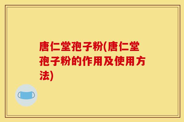 唐仁堂孢子粉(唐仁堂孢子粉的作用及使用方法)