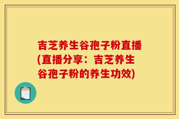 吉芝养生谷孢子粉直播(直播分享：吉芝养生谷孢子粉的养生功效)