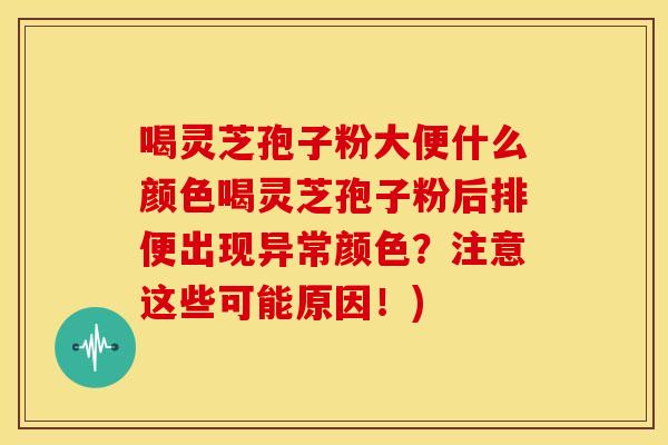 喝灵芝孢子粉大便什么颜色喝灵芝孢子粉后排便出现异常颜色?注意这些可能原因!)