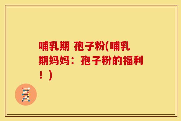 哺乳期 孢子粉(哺乳期妈妈：孢子粉的福利！)