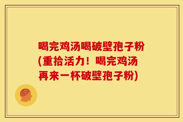 喝完鸡汤喝破壁孢子粉(重拾活力!喝完鸡汤再来一杯破壁孢子粉)