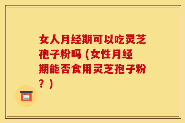 女人月经期可以吃灵芝孢子粉吗 (女性月经期能否食用灵芝孢子粉？)