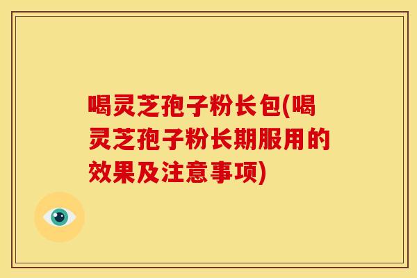 喝灵芝孢子粉长包(喝灵芝孢子粉长期服用的效果及注意事项)