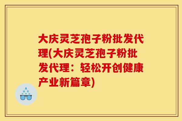 大庆灵芝孢子粉批发代理(大庆灵芝孢子粉批发代理：轻松开创健康产业新篇章)