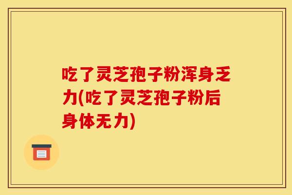 吃了灵芝孢子粉浑身乏力(吃了灵芝孢子粉后身体无力)