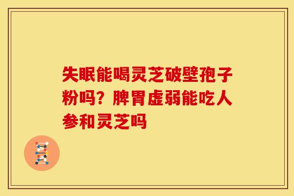 失眠能喝灵芝破壁孢子粉吗？脾胃虚弱能吃人参和灵芝吗