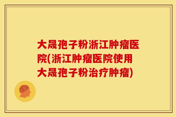 大晟孢子粉浙江肿瘤医院(浙江肿瘤医院使用大晟孢子粉治疗肿瘤)