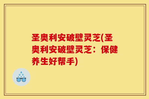 圣奥利安破壁灵芝(圣奥利安破壁灵芝:保健养生好帮手)