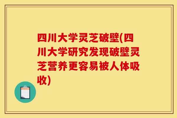四川大学灵芝破壁(四川大学研究发现破壁灵芝营养更容易被人体吸收)
