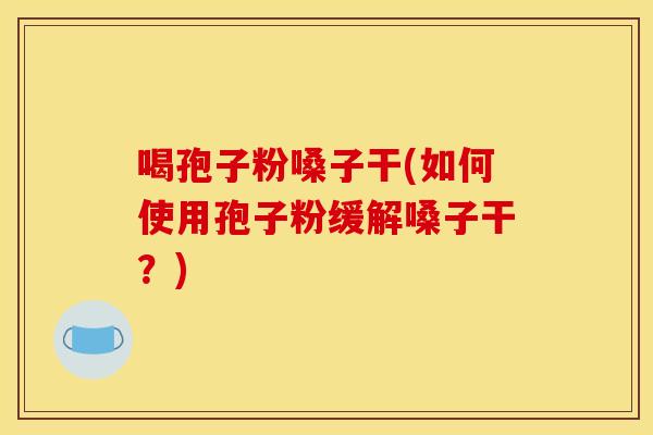 喝孢子粉嗓子干(如何使用孢子粉缓解嗓子干?)