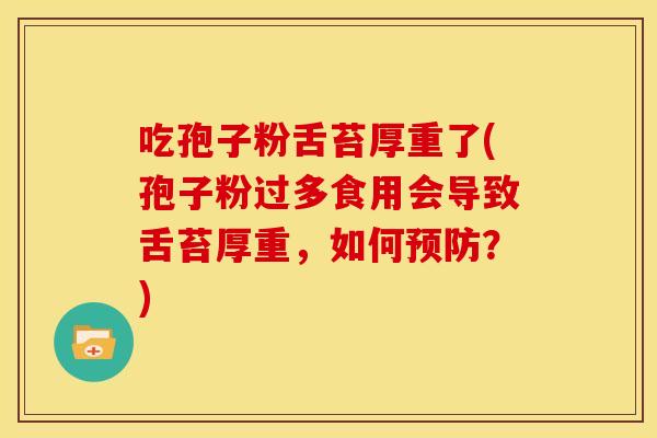 吃孢子粉舌苔厚重了(孢子粉过多食用会导致舌苔厚重,如何预防?)