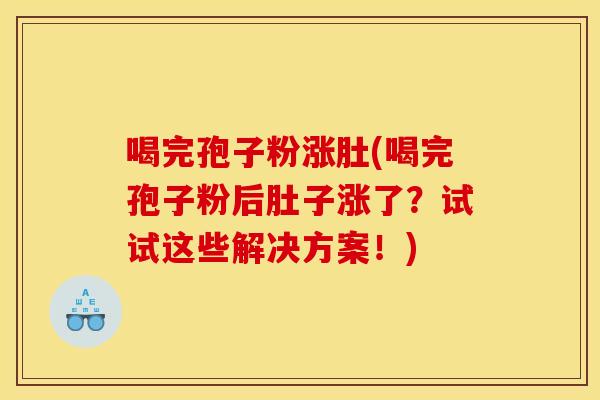 喝完孢子粉涨肚(喝完孢子粉后肚子涨了?试试这些解决方案!)