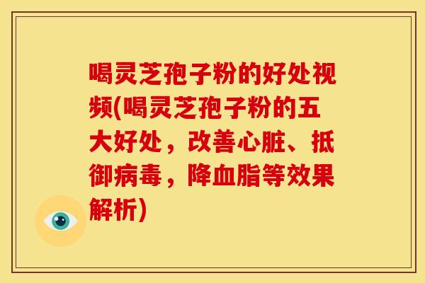 喝灵芝孢子粉的好处视频(喝灵芝孢子粉的五大好处,改善心脏、抵御病毒,降血脂等效果解析)