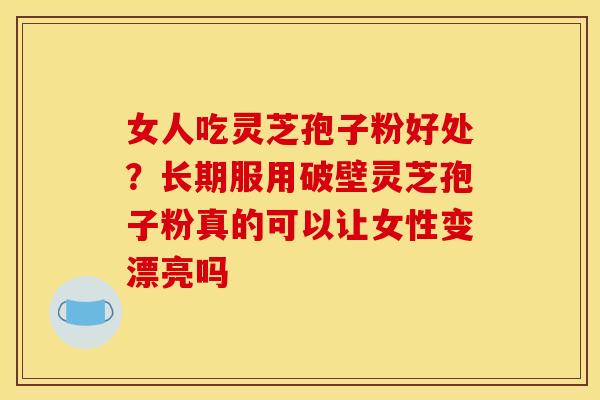 女人吃灵芝孢子粉好处?长期服用破壁灵芝孢子粉真的可以让女性变漂亮吗