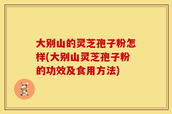大别山的灵芝孢子粉怎样(大别山灵芝孢子粉的功效及食用方法)