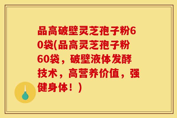 品高破壁灵芝孢子粉60袋(品高灵芝孢子粉60袋，破壁液体发酵技术，高营养价值，强健身体！)