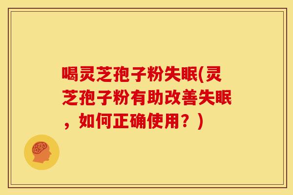 喝灵芝孢子粉失眠(灵芝孢子粉有助改善失眠，如何正确使用？)