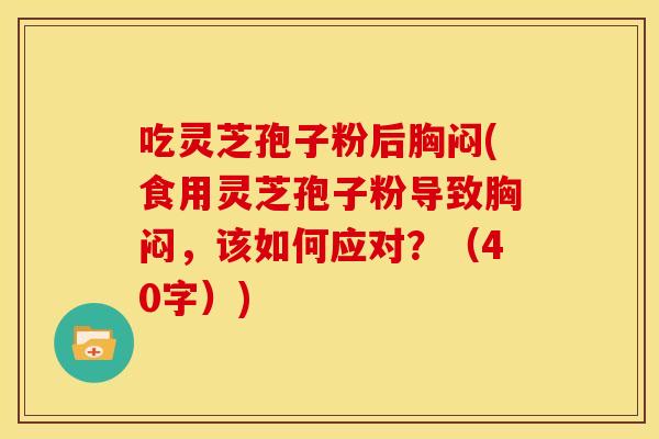 吃灵芝孢子粉后胸闷(食用灵芝孢子粉导致胸闷，该如何应对？（40字）)