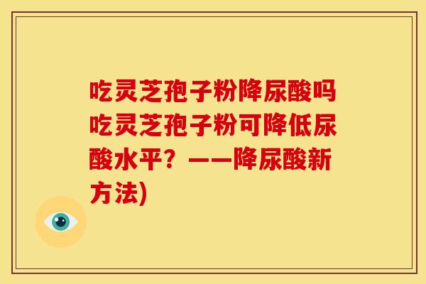吃灵芝孢子粉降尿酸吗吃灵芝孢子粉可降低尿酸水平?——降尿酸新方法)