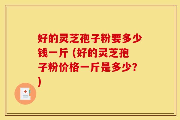 好的灵芝孢子粉要多少钱一斤 (好的灵芝孢子粉价格一斤是多少？)