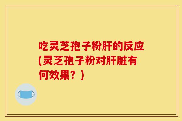 吃灵芝孢子粉肝的反应(灵芝孢子粉对肝脏有何效果?)