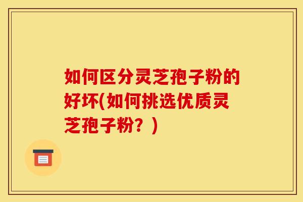 如何区分灵芝孢子粉的好坏(如何挑选优质灵芝孢子粉?)