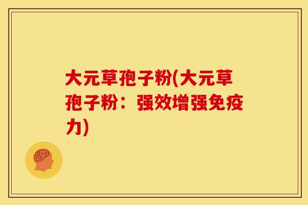 大元草孢子粉(大元草孢子粉：强效增强免疫力)